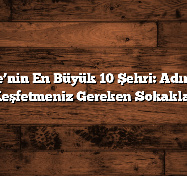 Türkiye’nin En Büyük 10 Şehri: Adım Adım Keşfetmeniz Gereken Sokaklar
