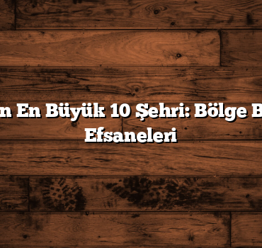 Türkiye’nin En Büyük 10 Şehri: Bölge Bölge Şehir Efsaneleri