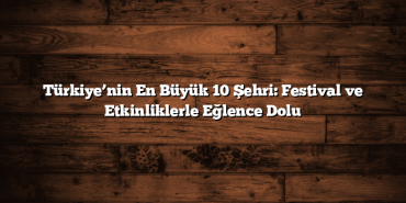 Türkiye’nin En Büyük 10 Şehri: Festival ve Etkinliklerle Eğlence Dolu