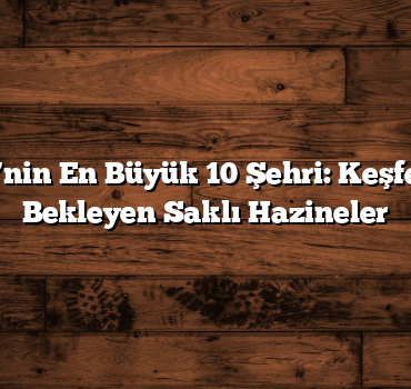 Türkiye’nin En Büyük 10 Şehri: Keşfedilmeyi Bekleyen Saklı Hazineler