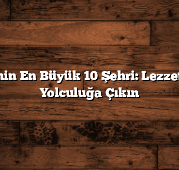 Türkiye’nin En Büyük 10 Şehri: Lezzet Dolu Bir Yolculuğa Çıkın