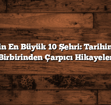 Türkiye’nin En Büyük 10 Şehri: Tarihin Sunduğu Birbirinden Çarpıcı Hikayeler