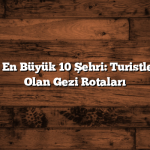 Türkiye’nin En Büyük 10 Şehri: Turistlerin Gözdesi Olan Gezi Rotaları