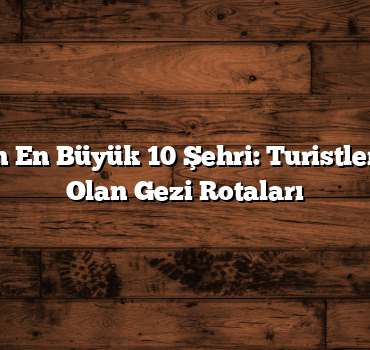 Türkiye’nin En Büyük 10 Şehri: Turistlerin Gözdesi Olan Gezi Rotaları