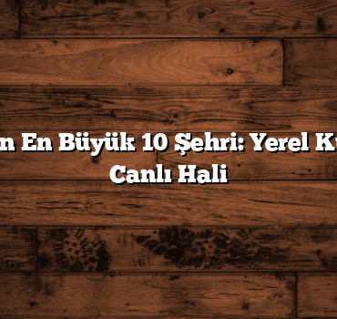 Türkiye’nin En Büyük 10 Şehri: Yerel Kültürün En Canlı Hali