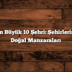 Türkiye’nin En Büyük 10 Şehri: Şehirlerin İlham Veren Doğal Manzaraları