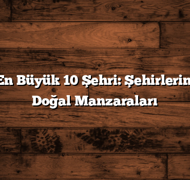 Türkiye’nin En Büyük 10 Şehri: Şehirlerin İlham Veren Doğal Manzaraları