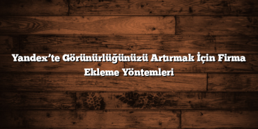 Yandex’te Görünürlüğünüzü Artırmak İçin Firma Ekleme Yöntemleri