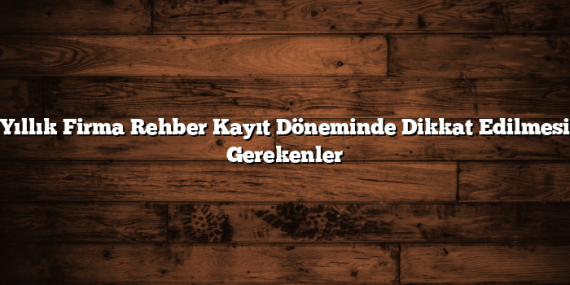 Yıllık Firma Rehber Kayıt Döneminde Dikkat Edilmesi Gerekenler