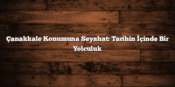Çanakkale Konumuna Seyahat: Tarihin İçinde Bir Yolculuk