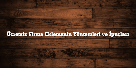 Ücretsiz Firma Eklemenin Yöntemleri ve İpuçları