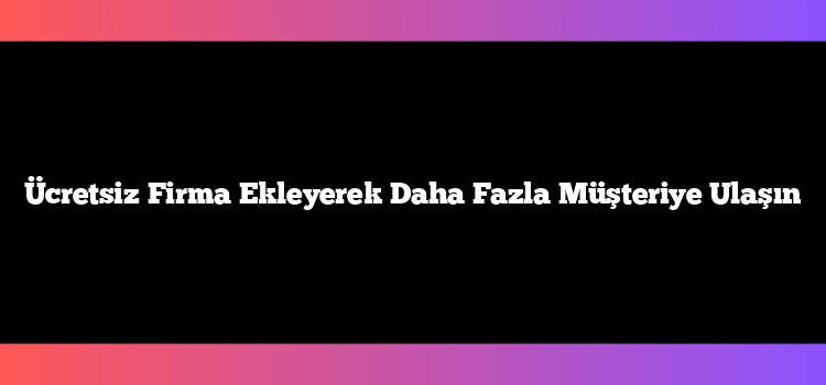 Ücretsiz Firma Ekleyerek Daha Fazla Müşteriye Ulaşın