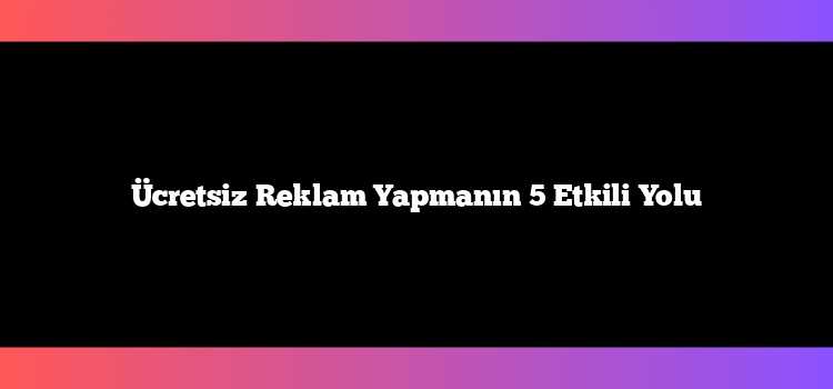 Ücretsiz Reklam Yapmanın 5 Etkili Yolu