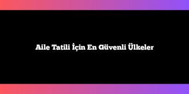 Aile Tatili İçin En Güvenli Ülkeler