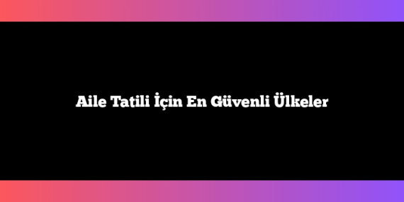 Aile Tatili İçin En Güvenli Ülkeler