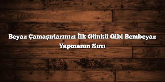 Beyaz Çamaşırlarınızı İlk Günkü Gibi Bembeyaz Yapmanın Sırrı