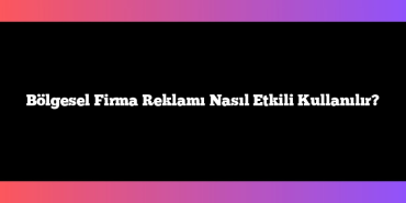 Bölgesel Firma Reklamı Nasıl Etkili Kullanılır?