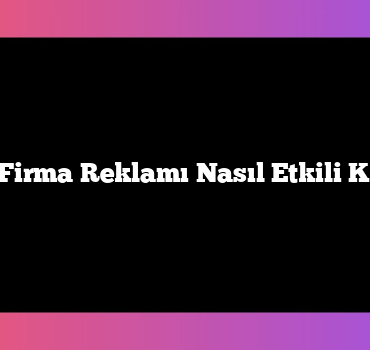Bölgesel Firma Reklamı Nasıl Etkili Kullanılır?