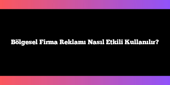 Bölgesel Firma Reklamı Nasıl Etkili Kullanılır?