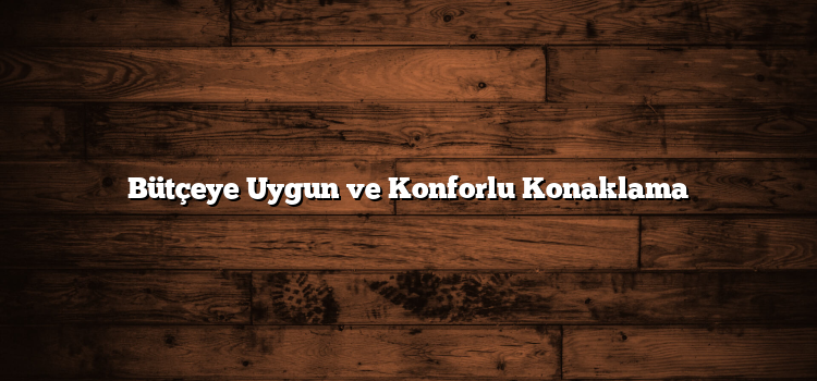 Bütçeye Uygun ve Konforlu Konaklama