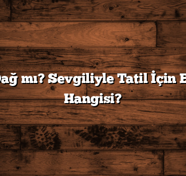 Deniz mi, Dağ mı? Sevgiliyle Tatil İçin En İdeal Yer Hangisi?