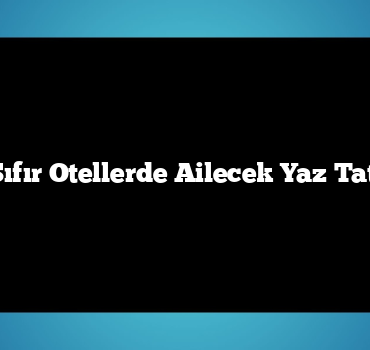 Denize Sıfır Otellerde Ailecek Yaz Tatili Keyfi