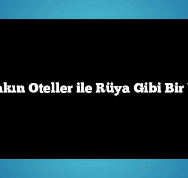 Denize Yakın Oteller ile Rüya Gibi Bir Yaz Tatili