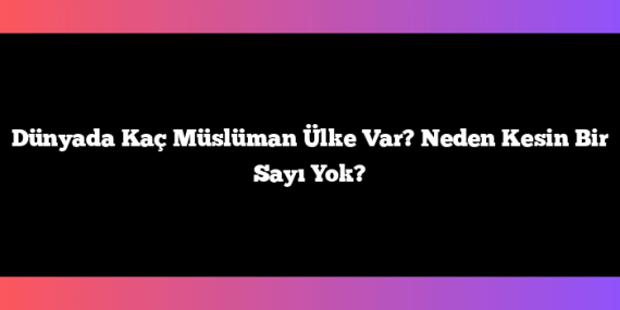 Dünyada Kaç Müslüman Ülke Var? Neden Kesin Bir Sayı Yok?