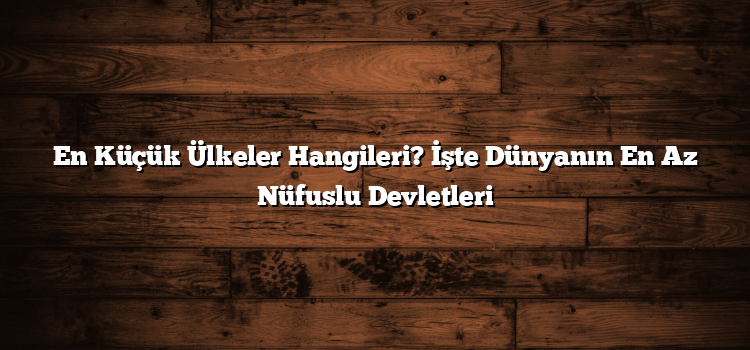 En Küçük Ülkeler Hangileri? İşte Dünyanın En Az Nüfuslu Devletleri