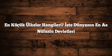 En Küçük Ülkeler Hangileri? İşte Dünyanın En Az Nüfuslu Devletleri
