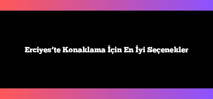 Erciyes’te Konaklama İçin En İyi Seçenekler