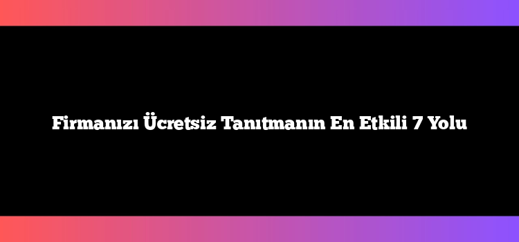 Firmanızı Ücretsiz Tanıtmanın En Etkili 7 Yolu