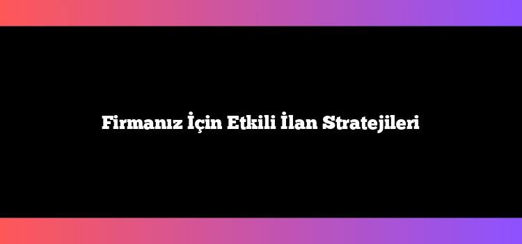 Firmanız İçin Etkili İlan Stratejileri