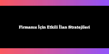 Firmanız İçin Etkili İlan Stratejileri