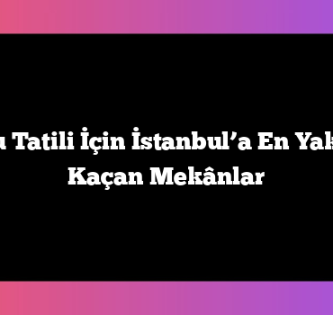 Hafta Sonu Tatili İçin İstanbul’a En Yakın Gözden Kaçan Mekânlar