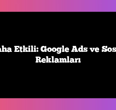 Hangisi Daha Etkili: Google Ads ve Sosyal Medya Reklamları