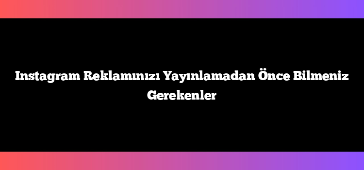 Instagram Reklamınızı Yayınlamadan Önce Bilmeniz Gerekenler