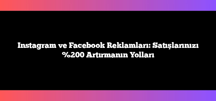 Instagram ve Facebook Reklamları:  Satışlarınızı %200 Artırmanın Yolları