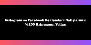 Instagram ve Facebook Reklamları:  Satışlarınızı %200 Artırmanın Yolları
