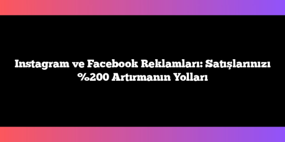 Instagram ve Facebook Reklamları:  Satışlarınızı %200 Artırmanın Yolları