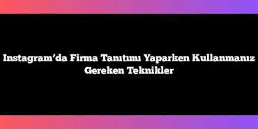 Instagram’da Firma Tanıtımı Yaparken Kullanmanız Gereken Teknikler
