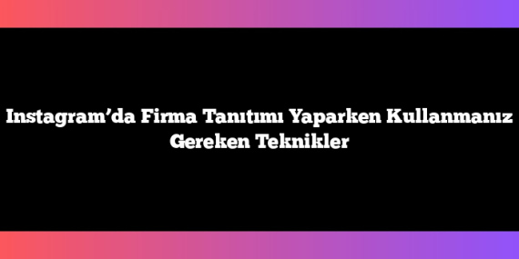 Instagram’da Firma Tanıtımı Yaparken Kullanmanız Gereken Teknikler