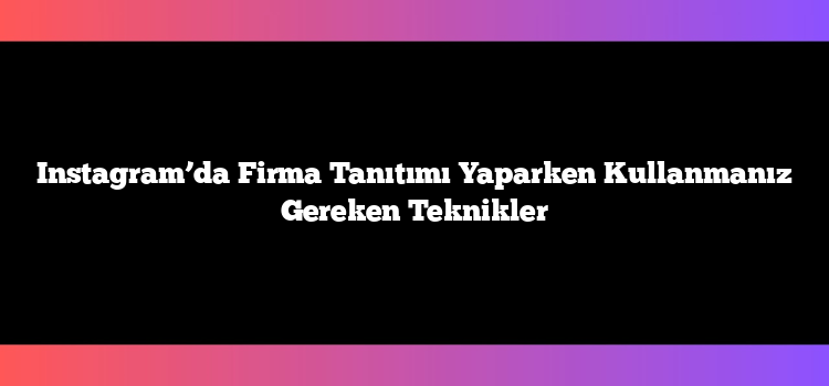 Instagram’da Firma Tanıtımı Yaparken Kullanmanız Gereken Teknikler
