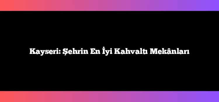 Kayseri: Şehrin En İyi Kahvaltı Mekânları