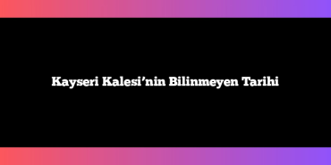 Kayseri Kalesi’nin Bilinmeyen Tarihi