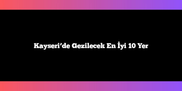 Kayseri’de Gezilecek En İyi 10 Yer