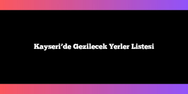 Kayseri’de Gezilecek Yerler Listesi