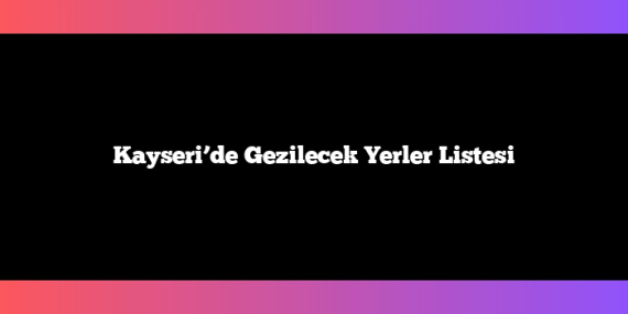 Kayseri’de Gezilecek Yerler Listesi
