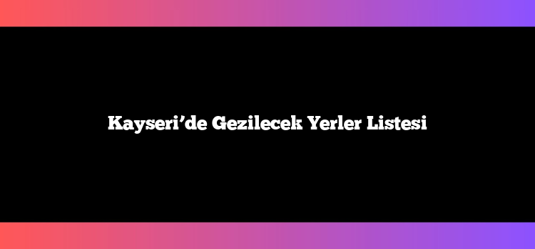 Kayseri’de Gezilecek Yerler Listesi
