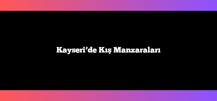 Kayseri’de Kış Manzaraları